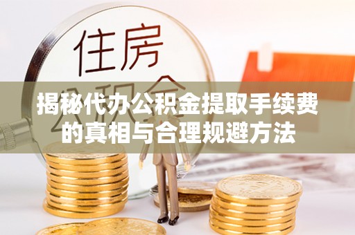 青海揭秘代办公积金提取手续费的真相与合理规避方法