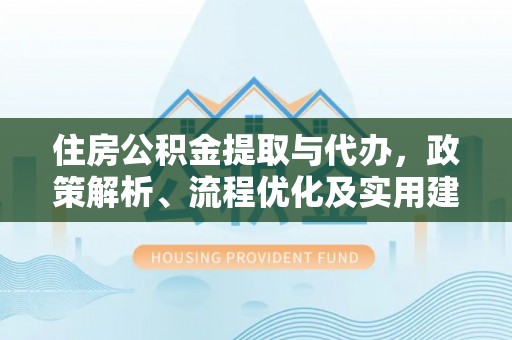 青海住房公积金提取与代办，政策解析、流程优化及实用建议