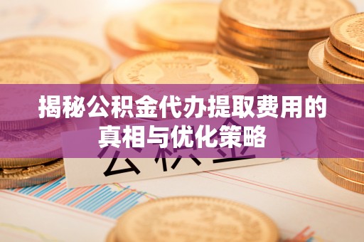 青海揭秘公积金代办提取费用的真相与优化策略