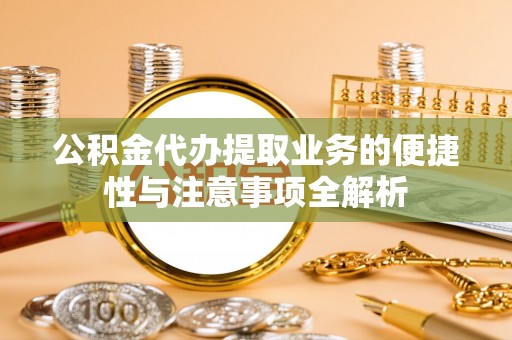 青海公积金代办提取业务的便捷性与注意事项全解析