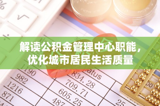 青海解读公积金管理中心职能，优化城市居民生活质量