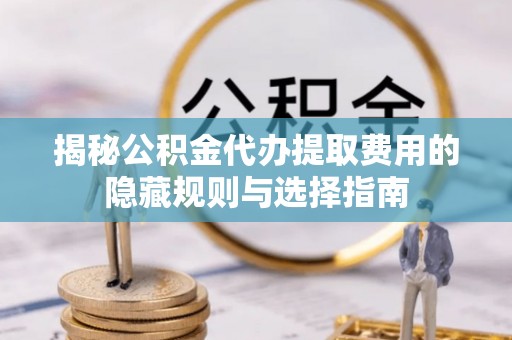 青海揭秘公积金代办提取费用的隐藏规则与选择指南