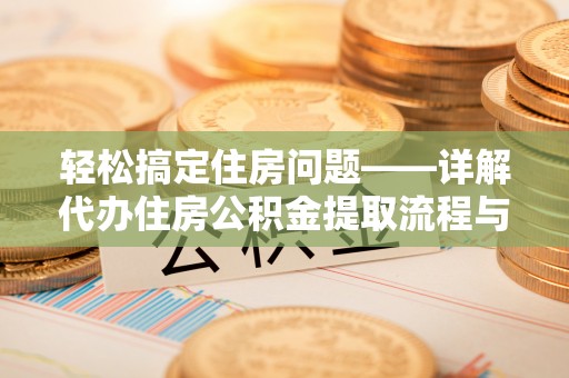 青海轻松搞定住房问题——详解代办住房公积金提取流程与技巧