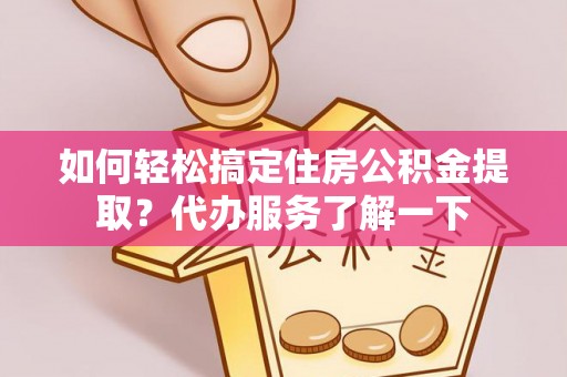 青海如何轻松搞定住房公积金提取？代办服务了解一下