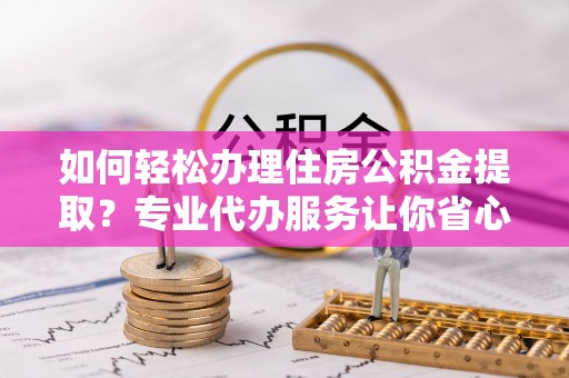 青海如何轻松办理住房公积金提取？专业代办服务让你省心无忧