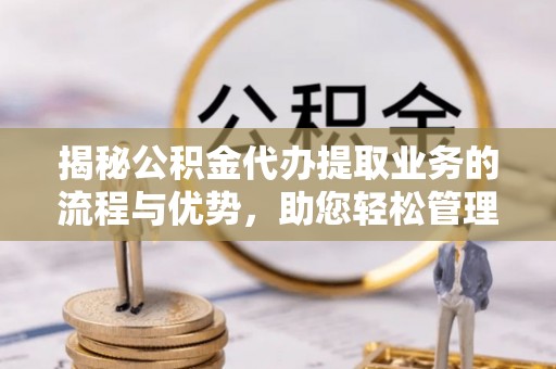 青海揭秘公积金代办提取业务的流程与优势，助您轻松管理财务