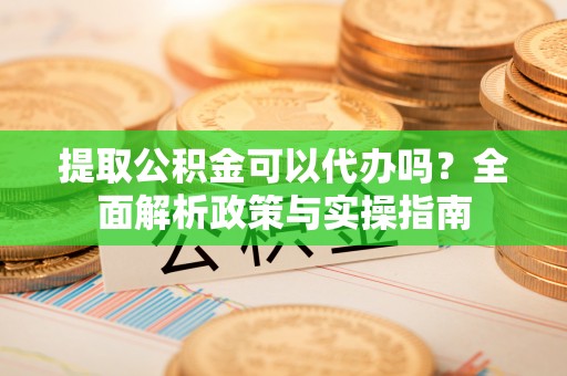 青海提取公积金可以代办吗？全面解析政策与实操指南