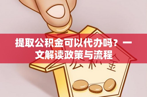 青海提取公积金可以代办吗？一文解读政策与流程