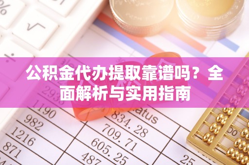 青海公积金代办提取靠谱吗？全面解析与实用指南