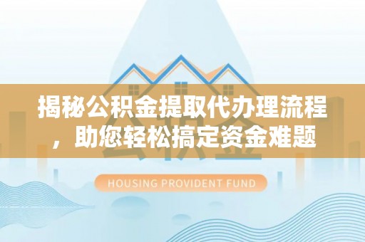 青海揭秘公积金提取代办理流程，助您轻松搞定资金难题