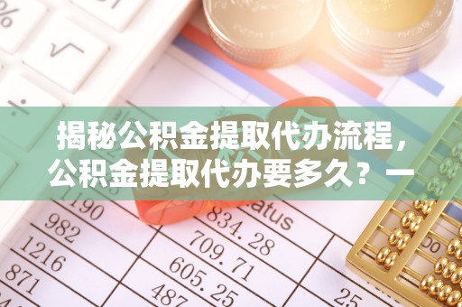 青海揭秘公积金提取代办流程，公积金提取代办要多久？一文读懂