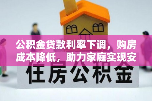 青海公积金贷款利率下调，购房成本降低，助力家庭实现安居梦
