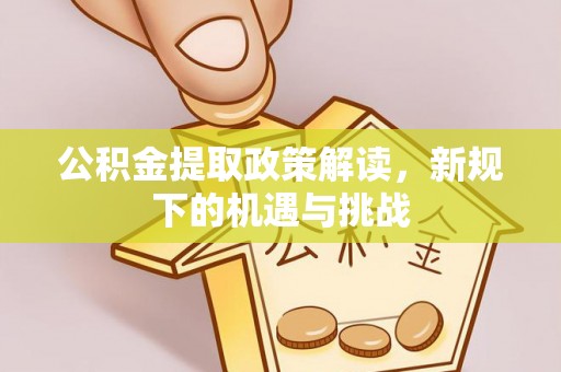 青海公积金提取政策解读，新规下的机遇与挑战