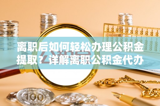 青海离职后如何轻松办理公积金提取？详解离职公积金代办提取流程
