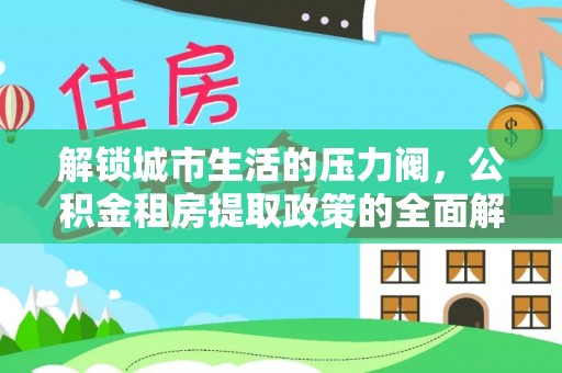 青海解锁城市生活的压力阀，公积金租房提取政策的全面解析与实践指南