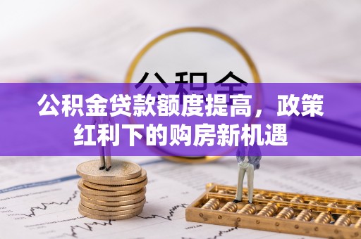 青海公积金贷款额度提高，政策红利下的购房新机遇
