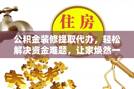 青海公积金装修提取代办，轻松解决资金难题，让家焕然一新