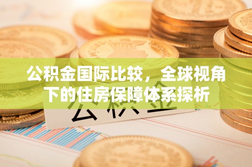 青海公积金国际比较，全球视角下的住房保障体系探析