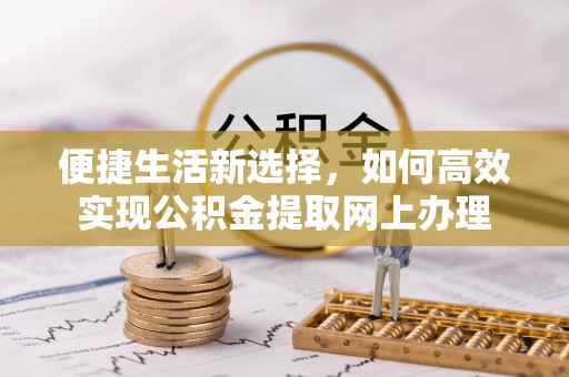 青海便捷生活新选择，如何高效实现公积金提取网上办理