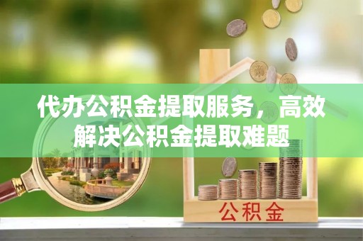 青海代办公积金提取服务，高效解决公积金提取难题
