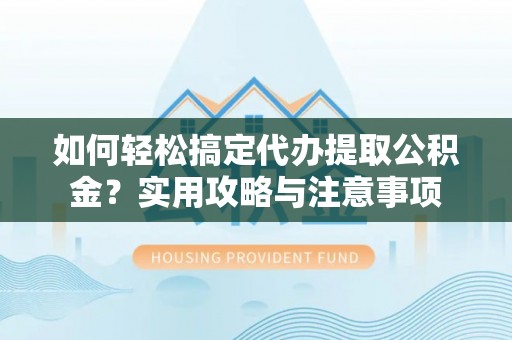 青海如何轻松搞定代办提取公积金？实用攻略与注意事项