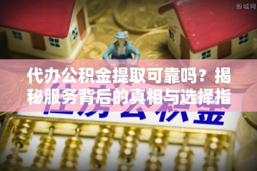 青海代办公积金提取可靠吗？揭秘服务背后的真相与选择指南