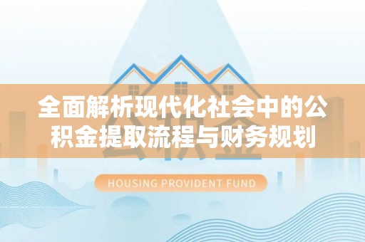 青海全面解析现代化社会中的公积金提取流程与财务规划