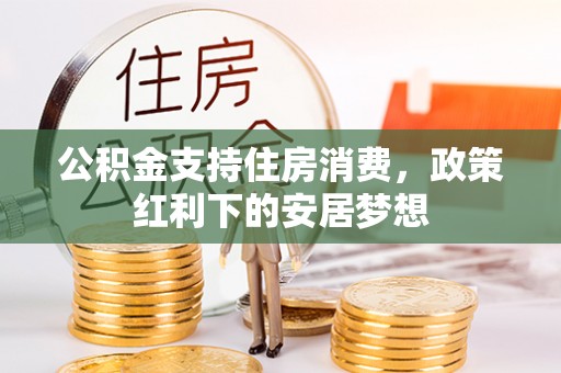青海公积金支持住房消费，政策红利下的安居梦想