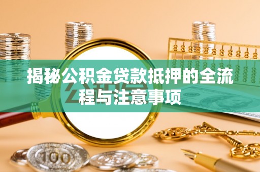 青海揭秘公积金贷款抵押的全流程与注意事项