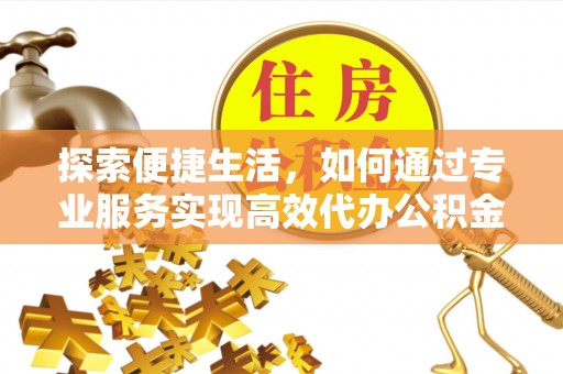 青海探索便捷生活，如何通过专业服务实现高效代办公积金提取