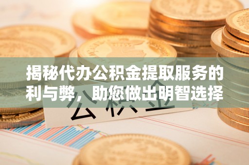 青海揭秘代办公积金提取服务的利与弊，助您做出明智选择