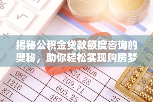 青海揭秘公积金贷款额度咨询的奥秘，助你轻松实现购房梦想
