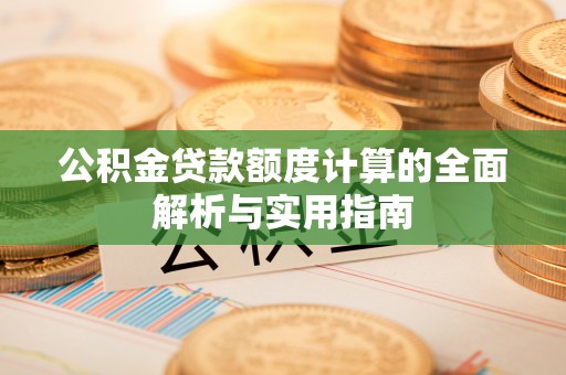 青海公积金贷款额度计算的全面解析与实用指南