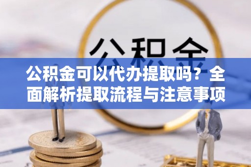 青海公积金可以代办提取吗？全面解析提取流程与注意事项
