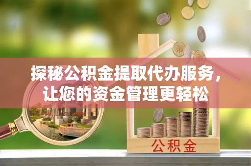 青海探秘公积金提取代办服务，让您的资金管理更轻松