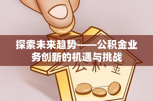 青海探索未来趋势——公积金业务创新的机遇与挑战