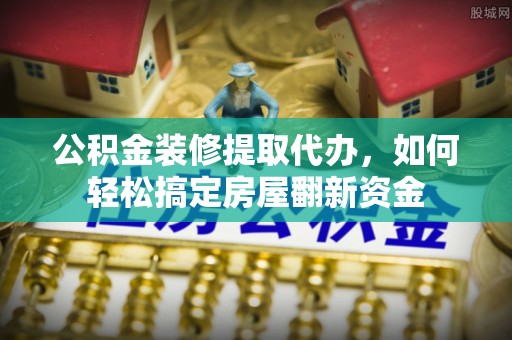 青海公积金装修提取代办，如何轻松搞定房屋翻新资金