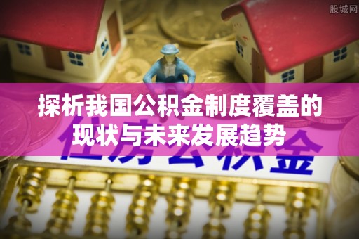 青海探析我国公积金制度覆盖的现状与未来发展趋势