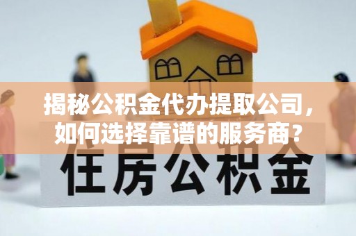青海揭秘公积金代办提取公司，如何选择靠谱的服务商？