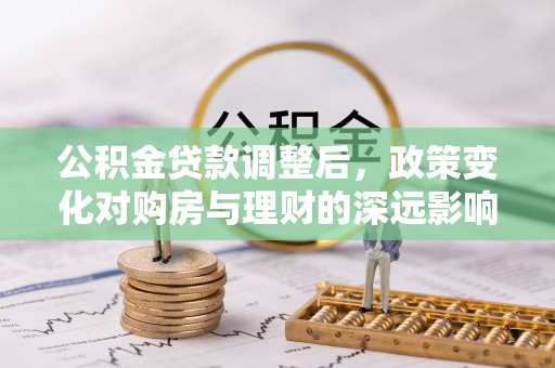 青海公积金贷款调整后，政策变化对购房与理财的深远影响
