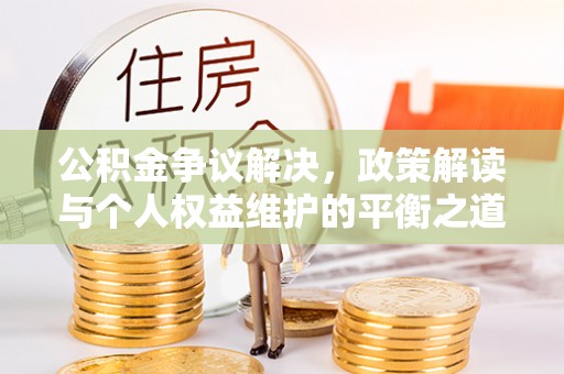 青海公积金争议解决，政策解读与个人权益维护的平衡之道