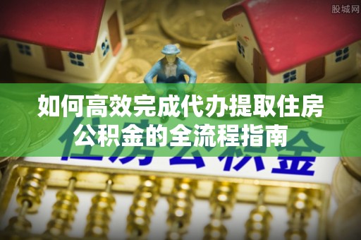 青海如何高效完成代办提取住房公积金的全流程指南