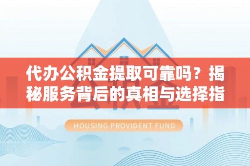 青海代办公积金提取可靠吗？揭秘服务背后的真相与选择指南