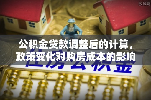 青海公积金贷款调整后的计算，政策变化对购房成本的影响与应对策略