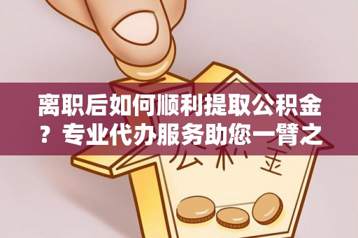 青海离职后如何顺利提取公积金？专业代办服务助您一臂之力