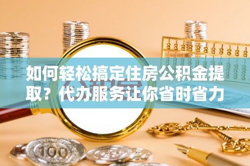 青海如何轻松搞定住房公积金提取？代办服务让你省时省力