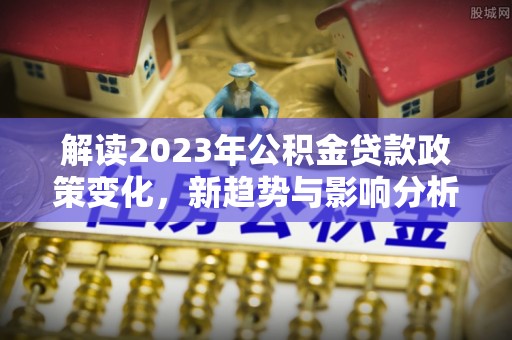 青海解读2023年公积金贷款政策变化，新趋势与影响分析