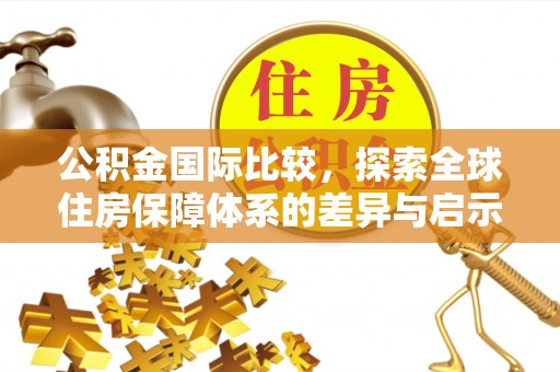 青海公积金国际比较，探索全球住房保障体系的差异与启示