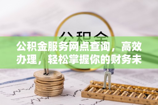 青海公积金服务网点查询，高效办理，轻松掌握你的财务未来