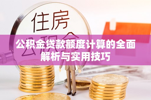 青海公积金贷款额度计算的全面解析与实用技巧